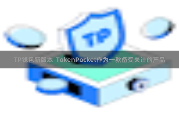 TP钱包新版本 TokenPocket作为一款备受关注的产品