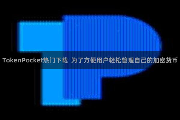 TokenPocket热门下载  为了方便用户轻松管理自己的加密货币