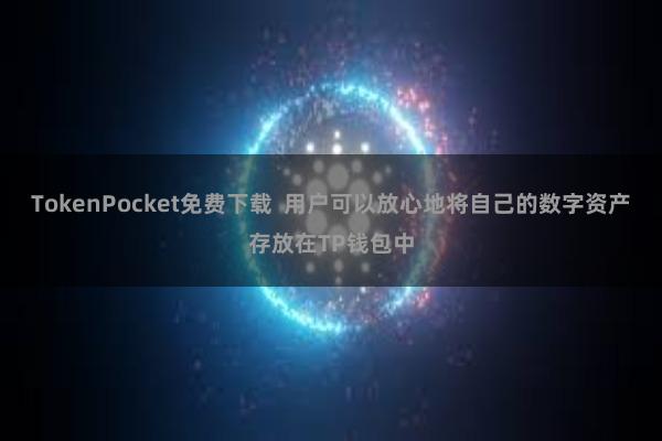 TokenPocket免费下载  用户可以放心地将自己的数字资产存放在TP钱包中